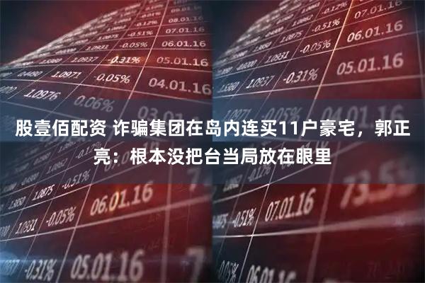 股壹佰配资 诈骗集团在岛内连买11户豪宅，郭正亮：根本没把台当局放在眼里