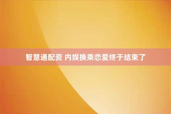 智慧通配资 内娱换乘恋爱终于结束了
