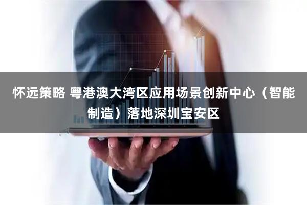 怀远策略 粤港澳大湾区应用场景创新中心（智能制造）落地深圳宝安区