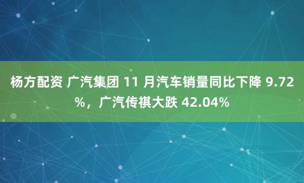 杨方配资 广汽集团 11 月汽车销量同比下降 9.72%，广汽传祺大跌 42.04%