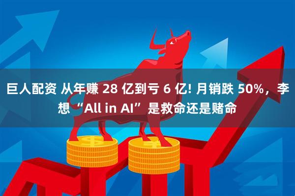 巨人配资 从年赚 28 亿到亏 6 亿! 月销跌 50%，李想 “All in AI” 是救命还是赌命