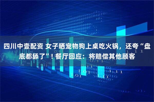 四川中壹配资 女子晒宠物狗上桌吃火锅，还夸“盘底都舔了”! 餐厅回应：将赔偿其他顾客