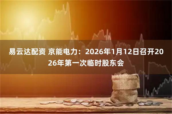 易云达配资 京能电力：2026年1月12日召开2026年第一次临时股东会