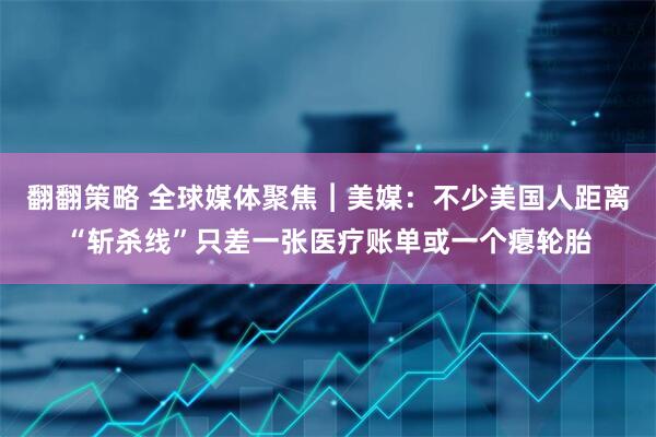 翻翻策略 全球媒体聚焦︱美媒：不少美国人距离“斩杀线”只差一张医疗账单或一个瘪轮胎