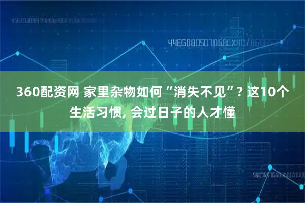 360配资网 家里杂物如何“消失不见”? 这10个生活习惯, 会过日子的人才懂