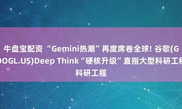 牛盘宝配资 “Gemini热潮”再度席卷全球! 谷歌(GOOGL.US)Deep Think“硬核升级”直指大型科研工程