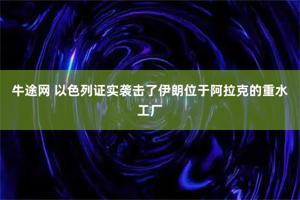 牛途网 以色列证实袭击了伊朗位于阿拉克的重水工厂