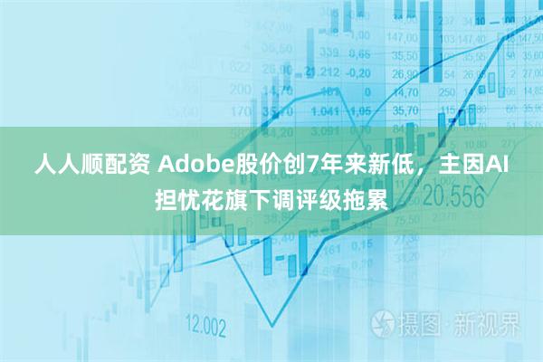 人人顺配资 Adobe股价创7年来新低,主因AI担忧花旗下调评级拖累