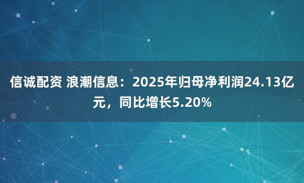 信诚配资 浪潮信息：2025年归母净利润24.13亿元，同比增长5.20%