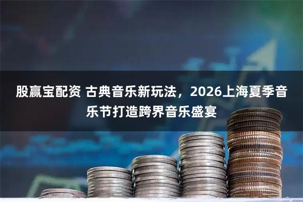 股赢宝配资 古典音乐新玩法，2026上海夏季音乐节打造跨界音乐盛宴